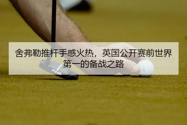 舍弗勒推杆手感火热，英国公开赛前世界第一的备战之路