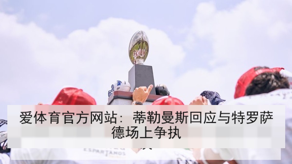 爱体育官方网站: 蒂勒曼斯回应与特罗萨德场上争执 爱体育官方网站: 蒂勒曼斯回应与特罗萨德场上争执
