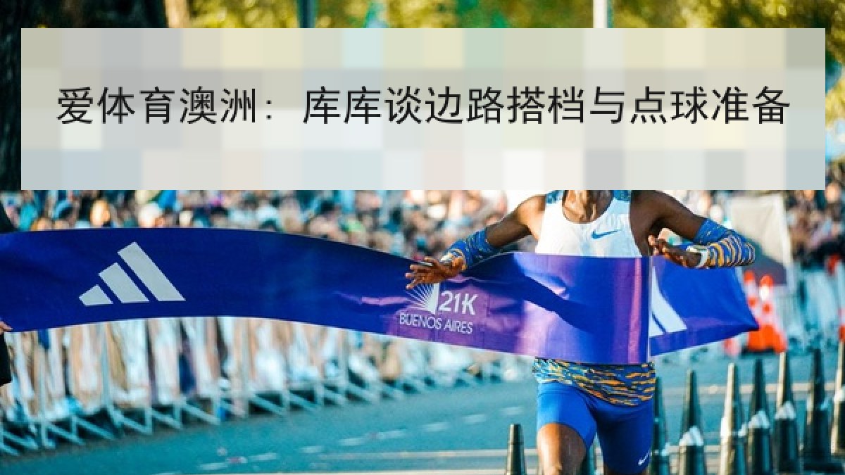 爱体育澳洲: 库库谈边路搭档与点球准备