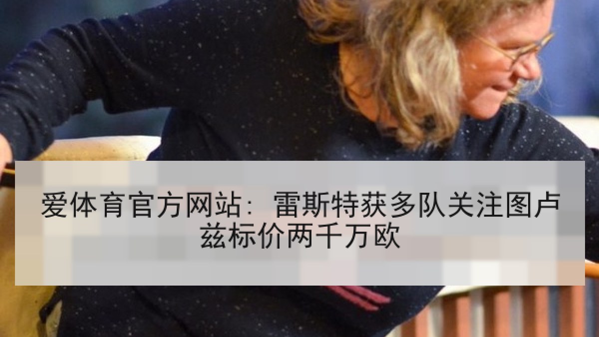 爱体育官方网站: 雷斯特获多队关注图卢兹标价两千万欧 爱体育官方网站: 雷斯特获多队关注图卢兹标价两千万欧