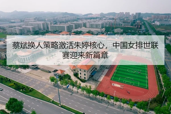 蔡斌换人策略激活朱婷核心，中国女排世联赛迎来新篇章