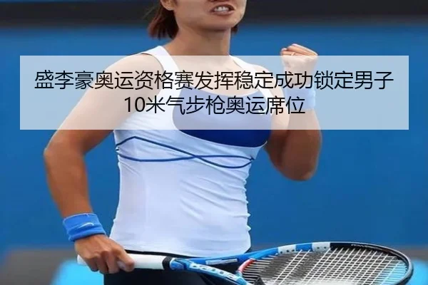 盛李豪奥运资格赛发挥稳定成功锁定男子10米气步枪奥运席位