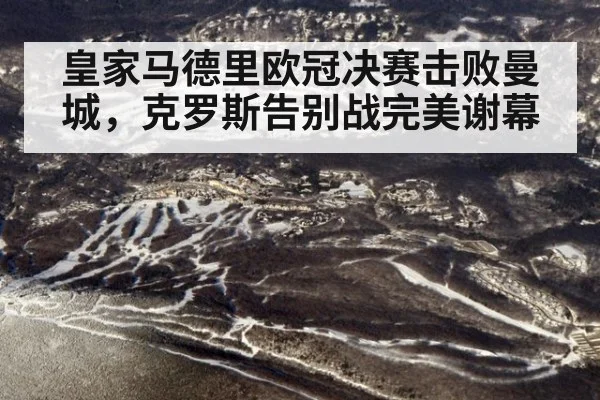 皇家马德里欧冠决赛击败曼城，克罗斯告别战完美谢幕