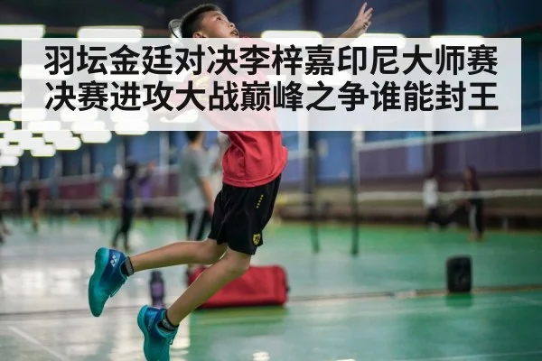 羽坛金廷对决李梓嘉印尼大师赛决赛进攻大战巅峰之争谁能封王