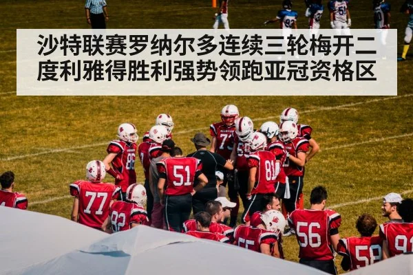 沙特联赛罗纳尔多连续三轮梅开二度利雅得胜利强势领跑亚冠资格区