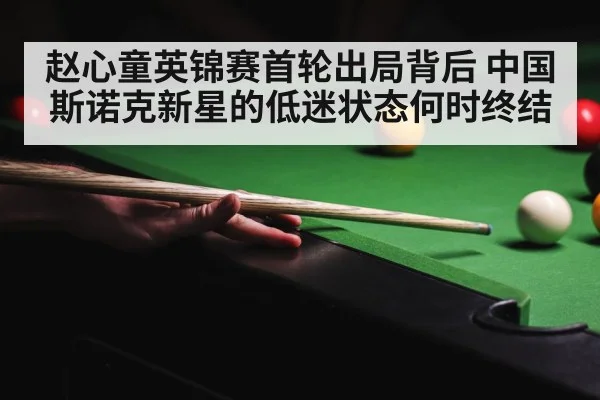 赵心童英锦赛首轮出局背后 中国斯诺克新星的低迷状态何时终结