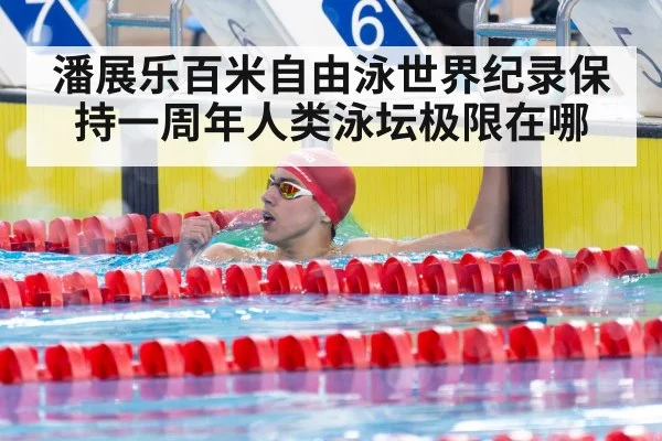 潘展乐百米自由泳世界纪录保持一周年人类泳坛极限在哪