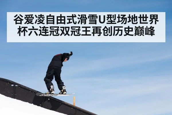 谷爱凌自由式滑雪U型场地世界杯六连冠双冠王再创历史巅峰