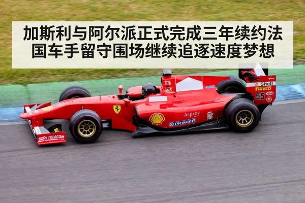 加斯利与阿尔派正式完成三年续约法国车手留守围场继续追逐速度梦想