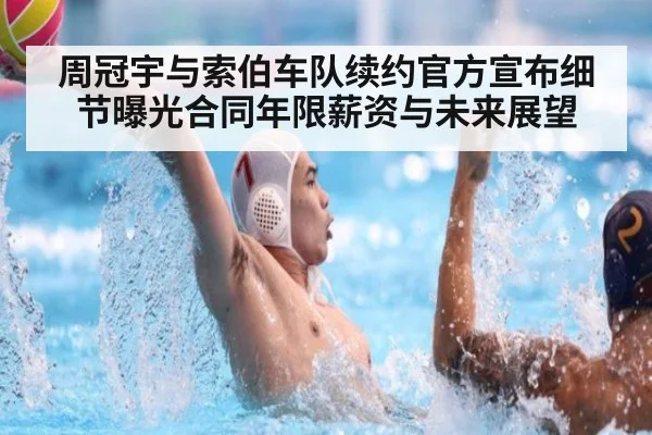 周冠宇与索伯车队续约官方宣布细节曝光合同年限薪资与未来展望