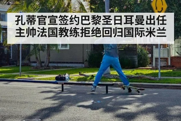 孔蒂官宣签约巴黎圣日耳曼出任主帅法国教练拒绝回归国际米兰