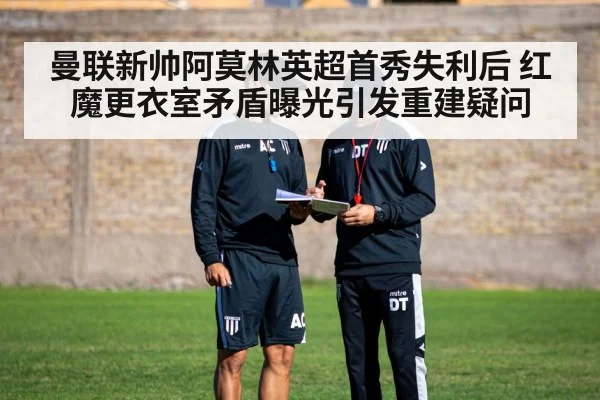 曼联新帅阿莫林英超首秀失利后 红魔更衣室矛盾曝光引发重建疑问