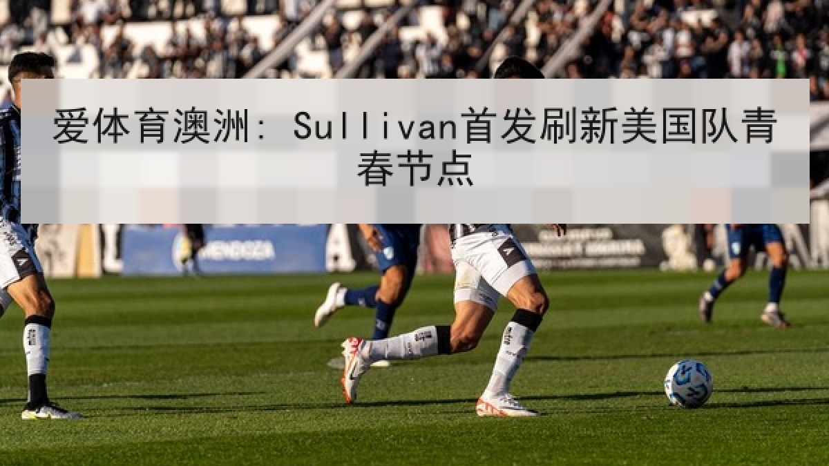 爱体育澳洲: Sullivan首发刷新美国队青春节点
